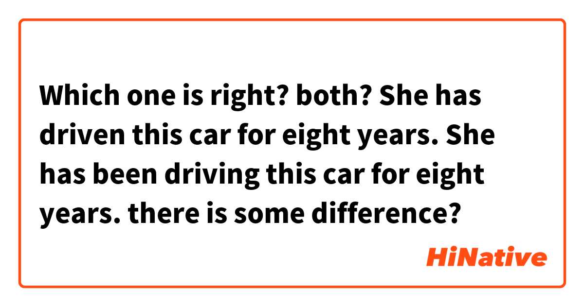 Which one is right? both?
She has driven this car for eight years.
She has been driving this car for eight years.
there is some difference?