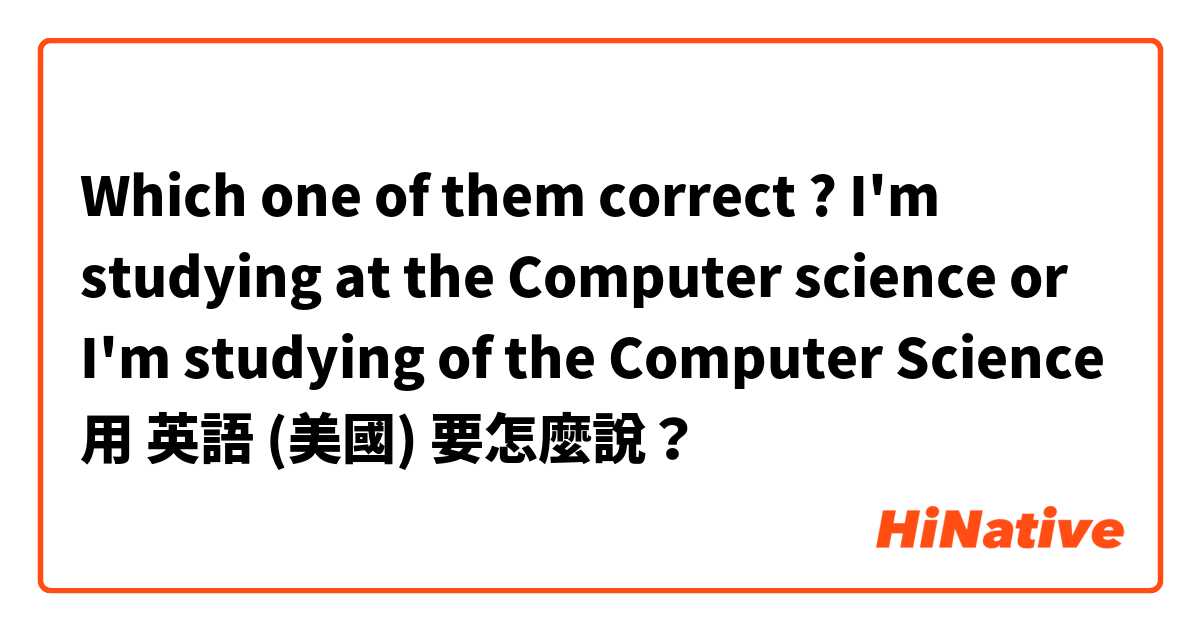 Which one of them correct ?
I'm studying at the Computer science or I'm studying of the Computer Science 用 英語 (美國) 要怎麼說？