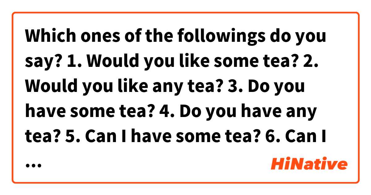 Which ones of the followings do you say?
1. Would you like some tea?
2. Would you like any tea?
3. Do you have some tea?
4. Do you have any tea?
5. Can I have some tea?
6. Can I have any tea?
If there is any differences in use between them, plea enlighten me. Thank you!