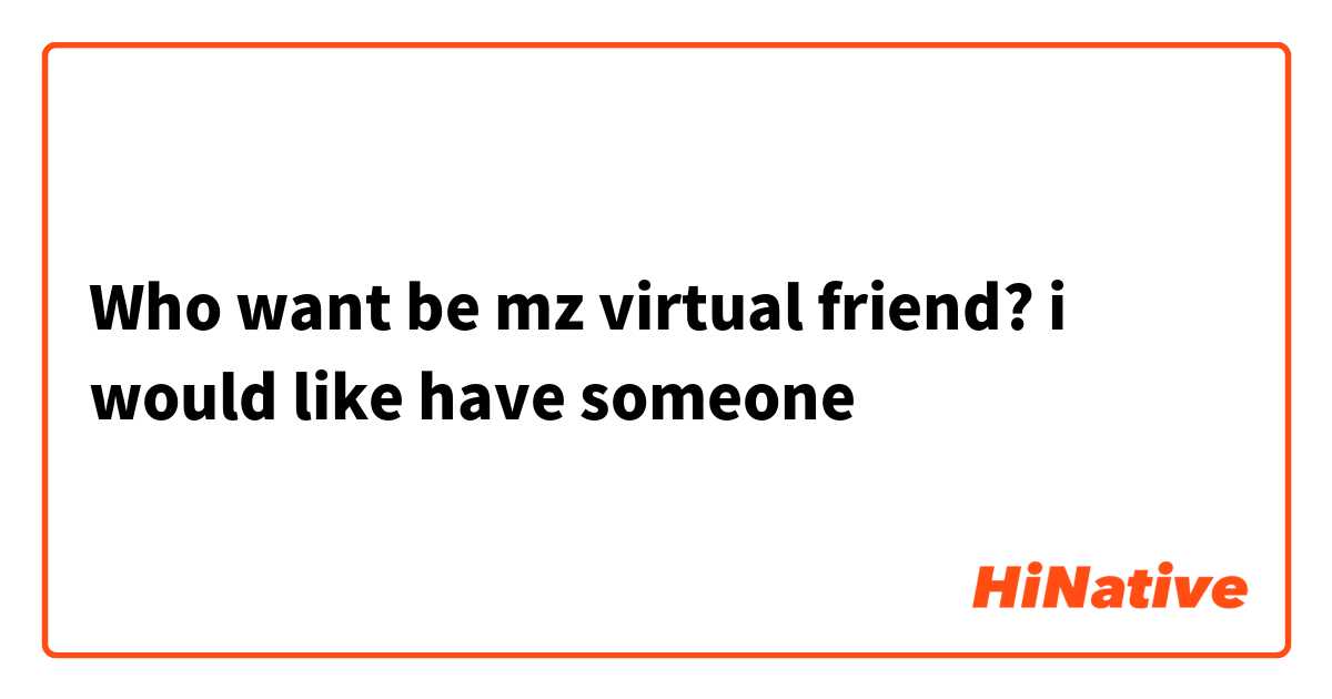 Who want be mz virtual friend? i would like have someone