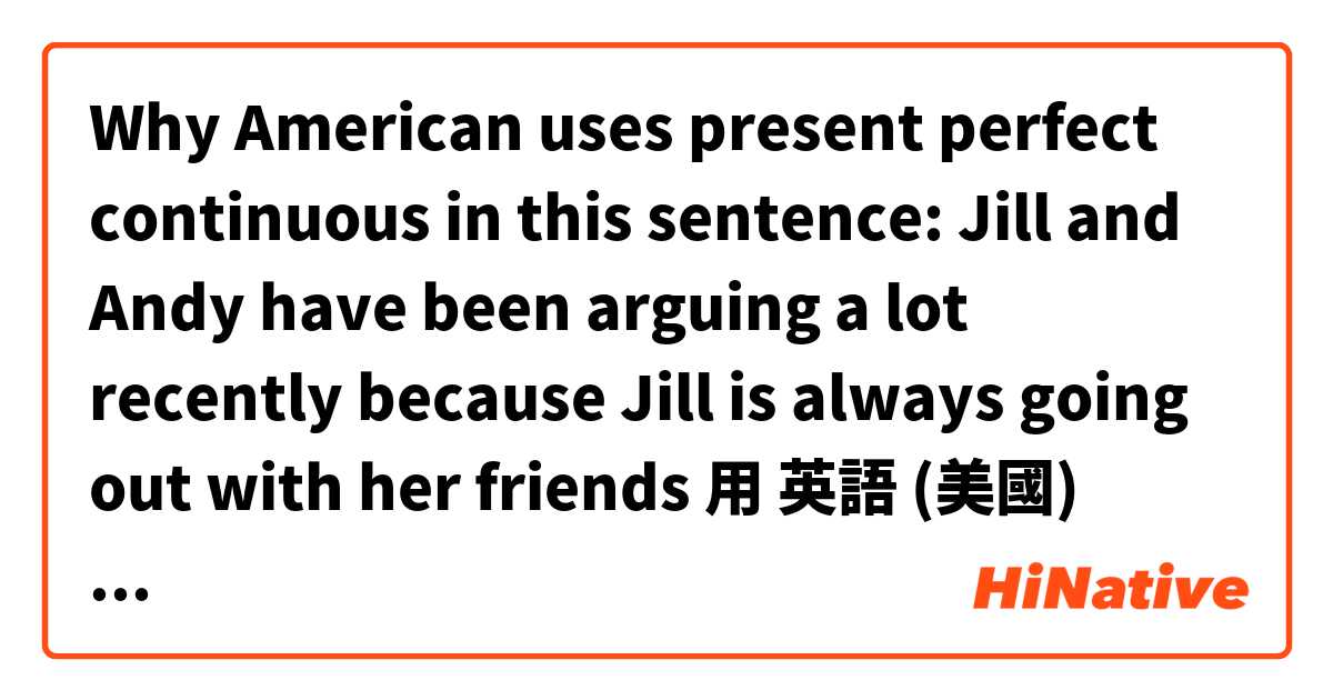 Why American uses present perfect continuous in this sentence: Jill and Andy have been arguing a lot recently because Jill is always going out with her friends用 英語 (美國) 要怎麼說？
