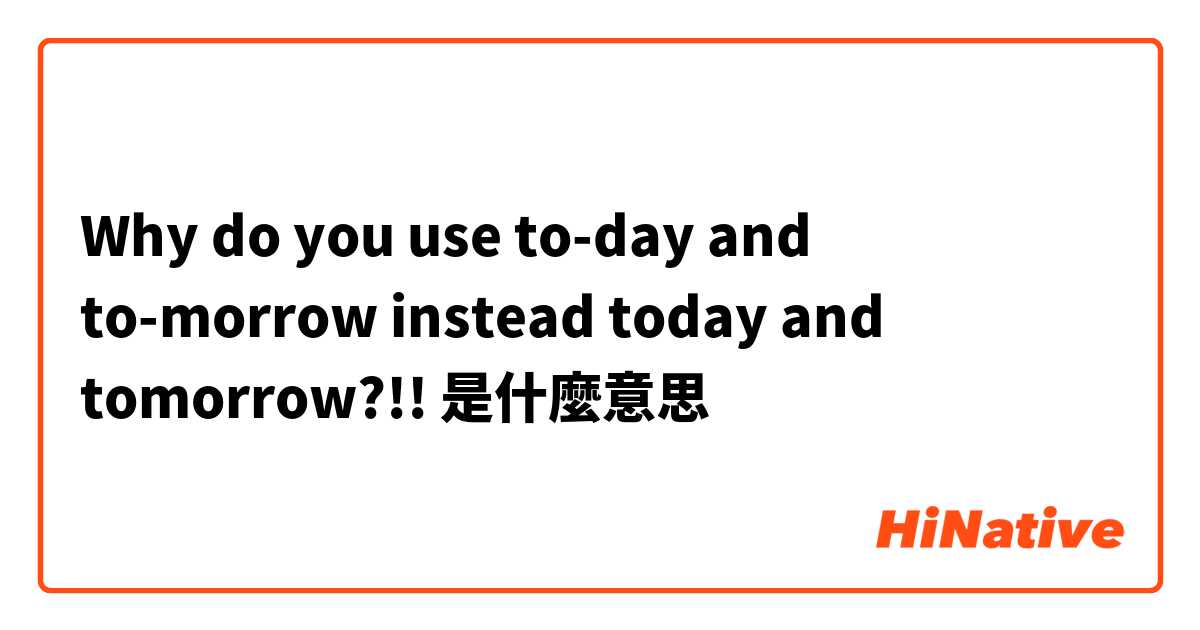 Why do you use to-day and to-morrow instead today and tomorrow?!! 是什麼意思
