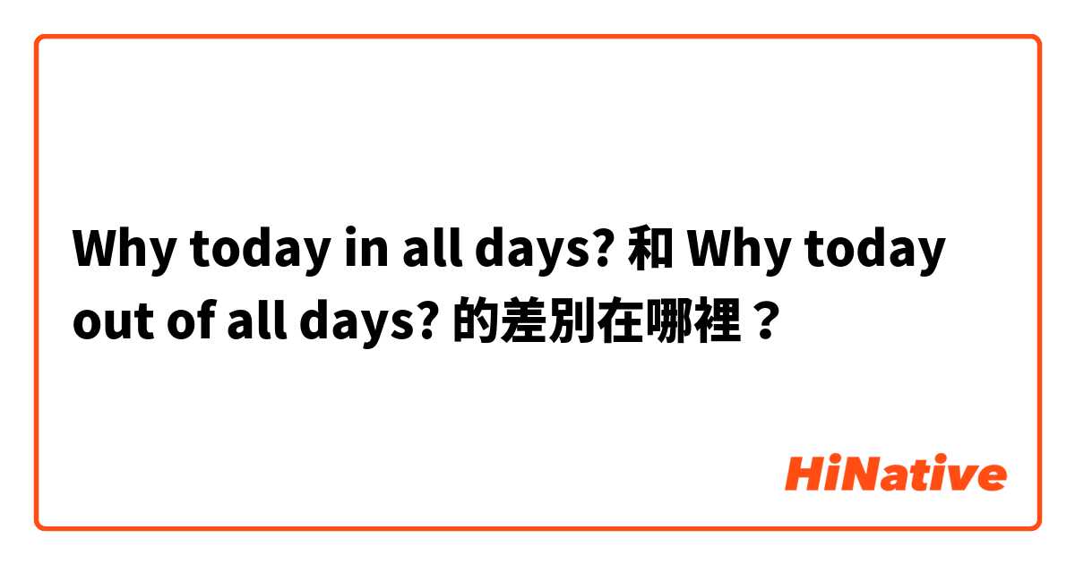 Why today in all days? 和 Why today out of all days? 的差別在哪裡？