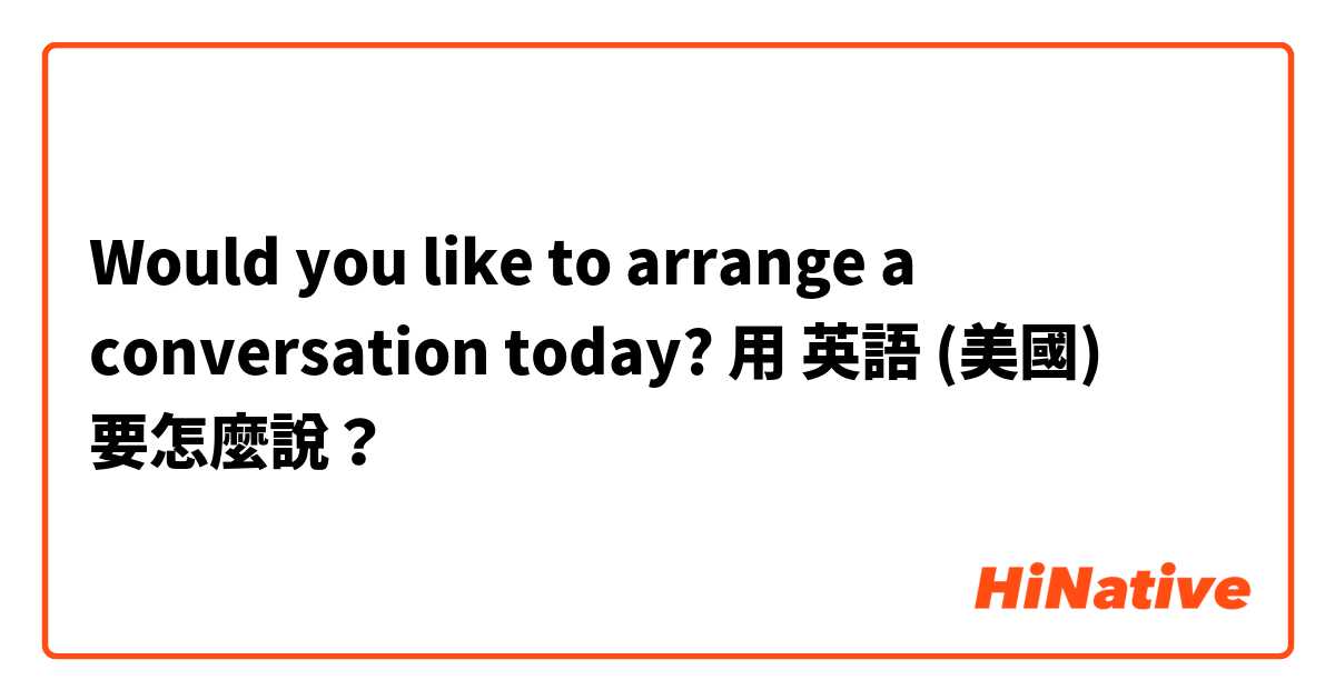 Would you like to arrange a conversation today?用 英語 (美國) 要怎麼說？