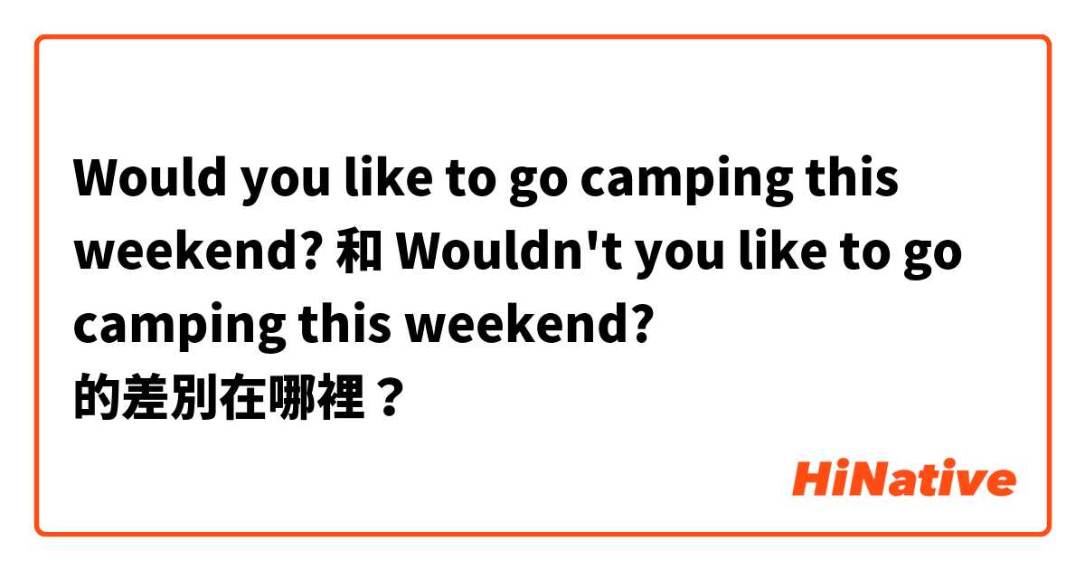 Would you like to go camping this weekend? 和 Wouldn't you like to go camping this weekend? 的差別在哪裡？