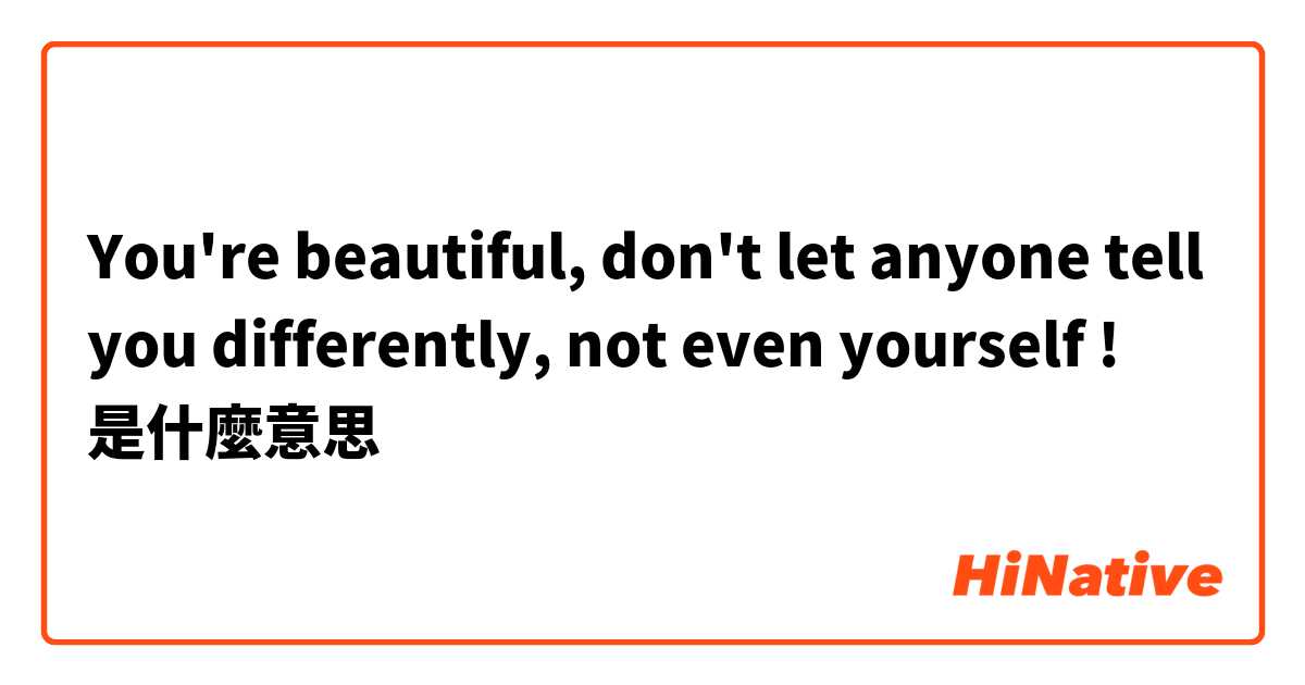 You're beautiful, don't let anyone tell you differently, not even yourself !是什麼意思