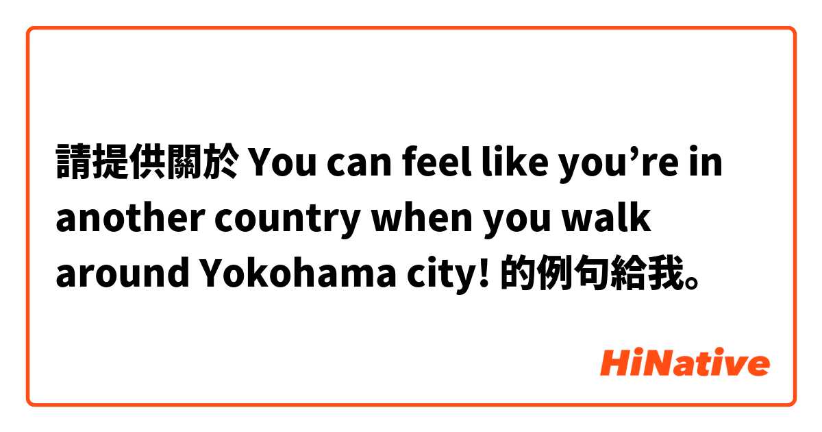 請提供關於 You can feel like you’re in another country when you walk around Yokohama city! 的例句給我。