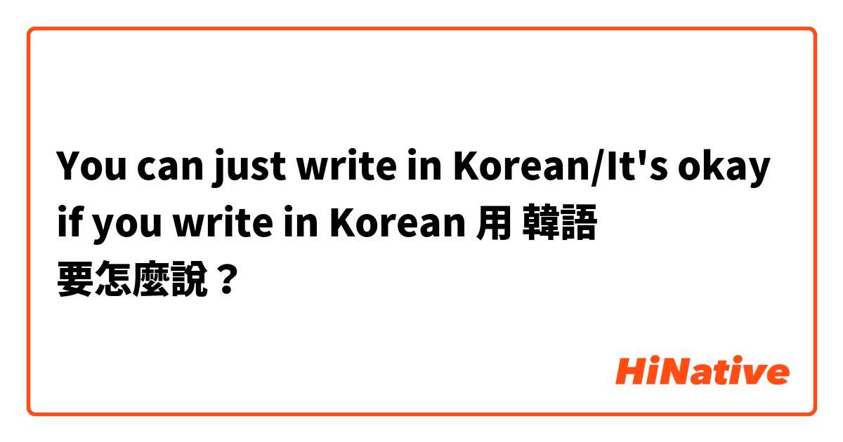 You can just write in Korean/It's okay if you write in Korean用 韓語 要怎麼說？