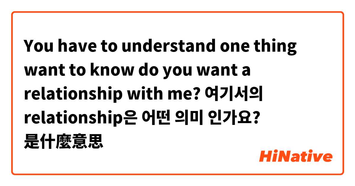 You have to understand one thing want to know do you want a relationship with me? 여기서의 relationship은 어떤 의미 인가요?是什麼意思