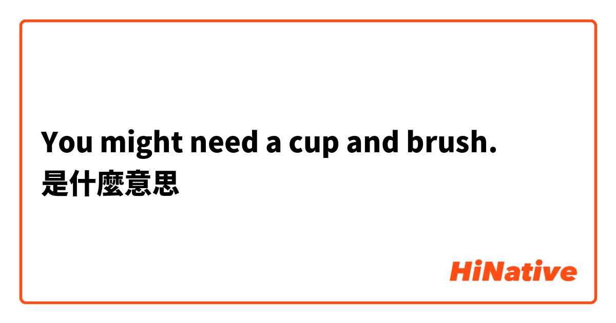 You might need a cup and brush.是什麼意思
