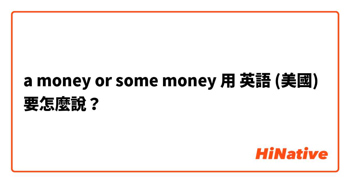 a money or  some money用 英語 (美國) 要怎麼說？