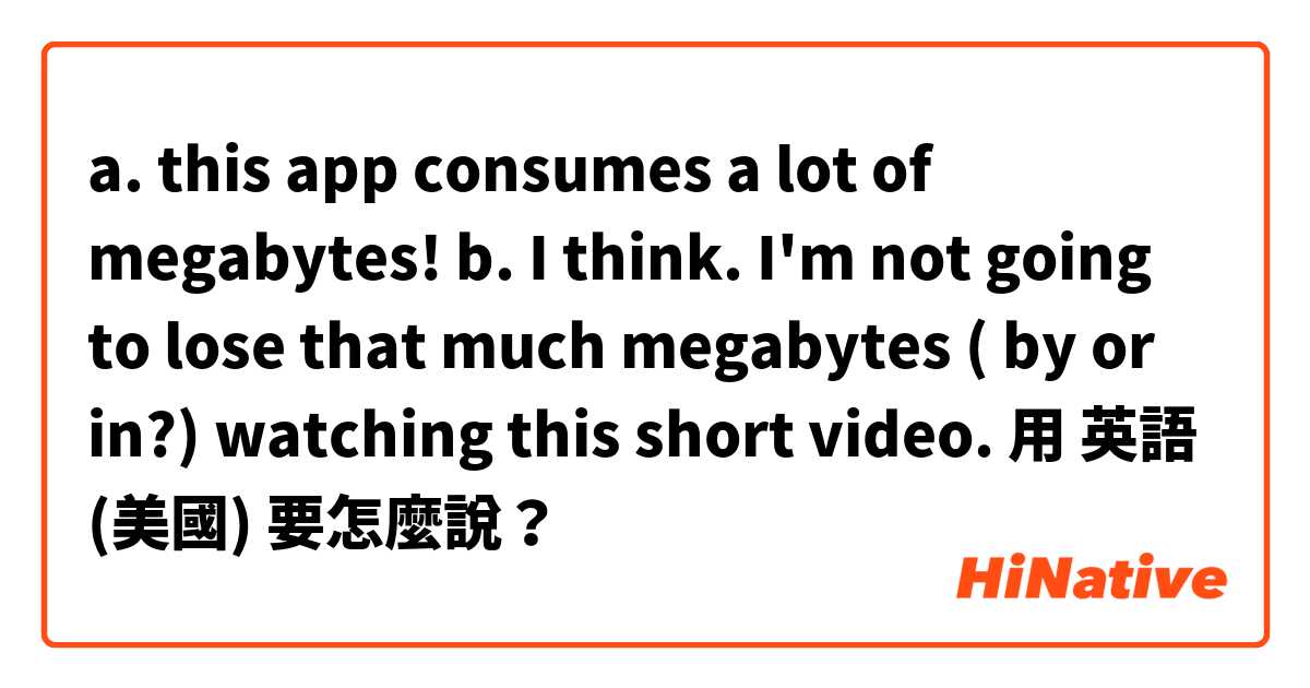 a. this app consumes a lot of megabytes!
b. I think. I'm not going to lose that much megabytes ( by or in?) watching this short video. 用 英語 (美國) 要怎麼說？