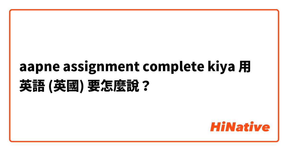 aapne assignment complete kiya用 英語 (英國) 要怎麼說？