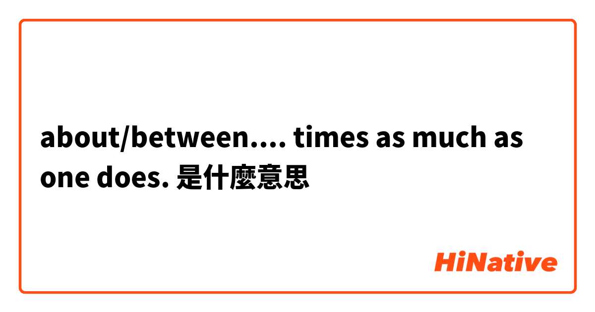 about/between.... times as much as one does. 是什麼意思