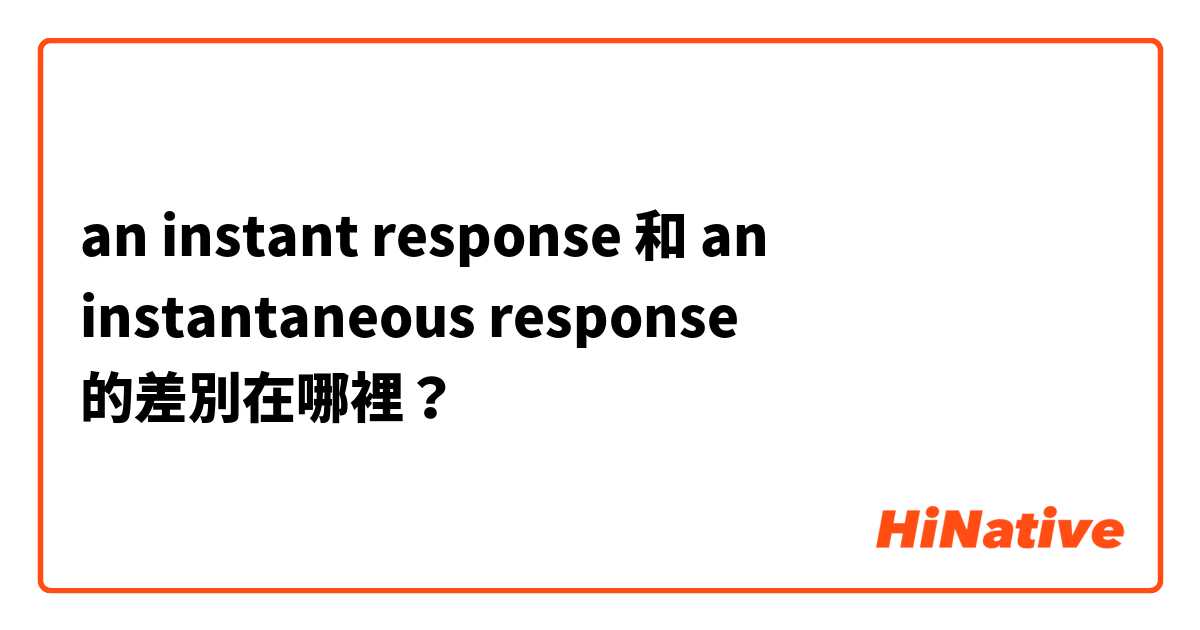 an instant response 和 an instantaneous response 的差別在哪裡？
