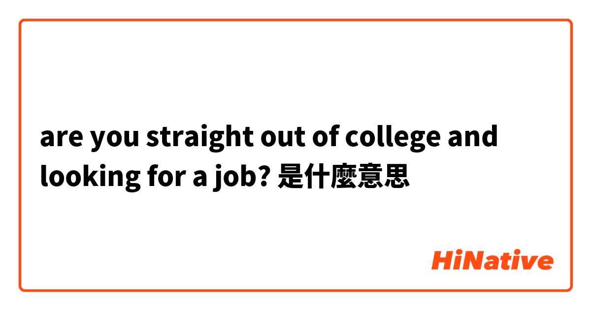 are you straight out of college and looking for a job?是什麼意思