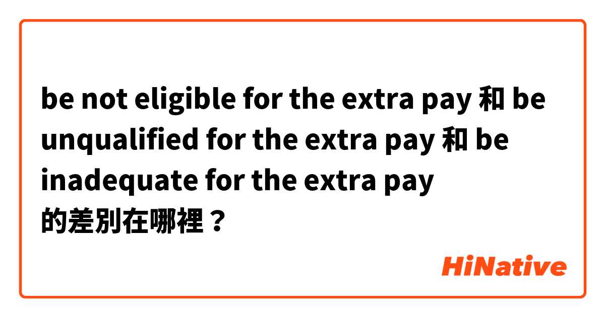 be not eligible for the extra pay 和 be unqualified for the extra pay 和 be inadequate for the extra pay 的差別在哪裡？