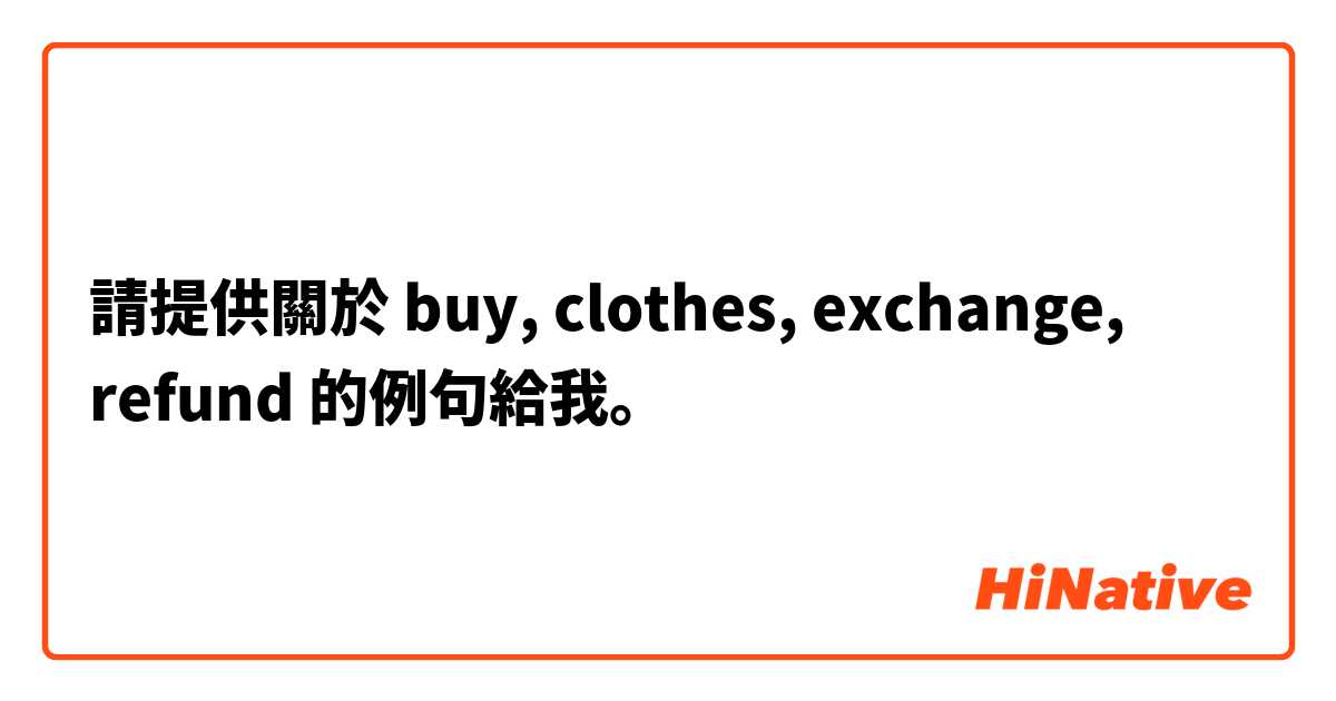 請提供關於 buy, clothes, exchange, refund 的例句給我。