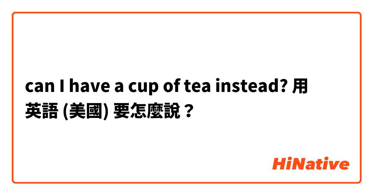 can I have a cup of tea instead?用 英語 (美國) 要怎麼說？
