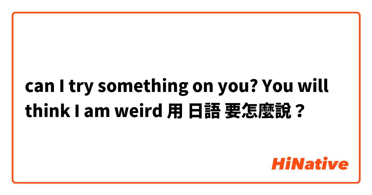 

can I try something on you?

You will think I am weird

用 日語 要怎麼說？