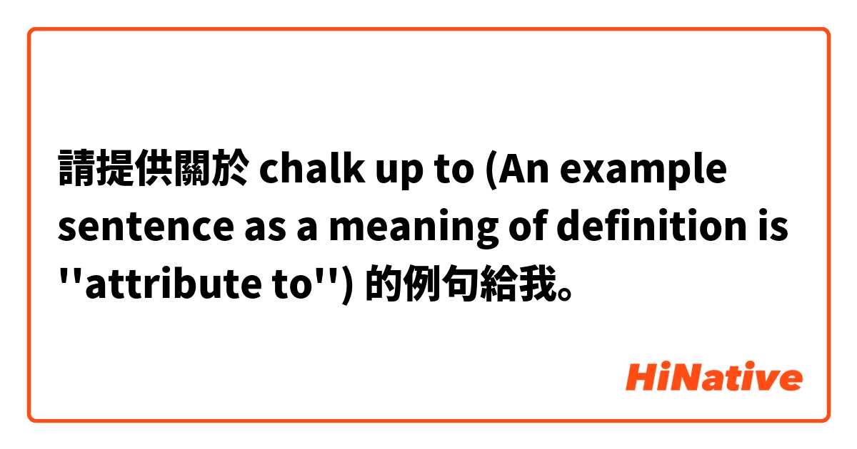 請提供關於 chalk up to	(An example sentence as a meaning of definition is ''attribute to'') 的例句給我。