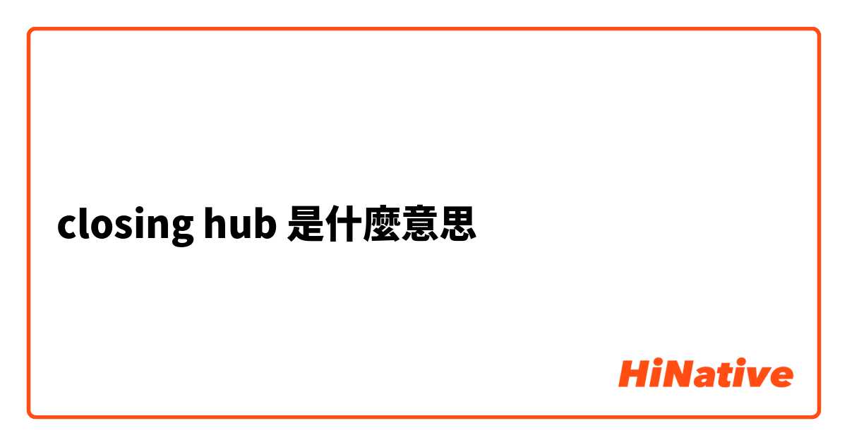 closing hub是什麼意思