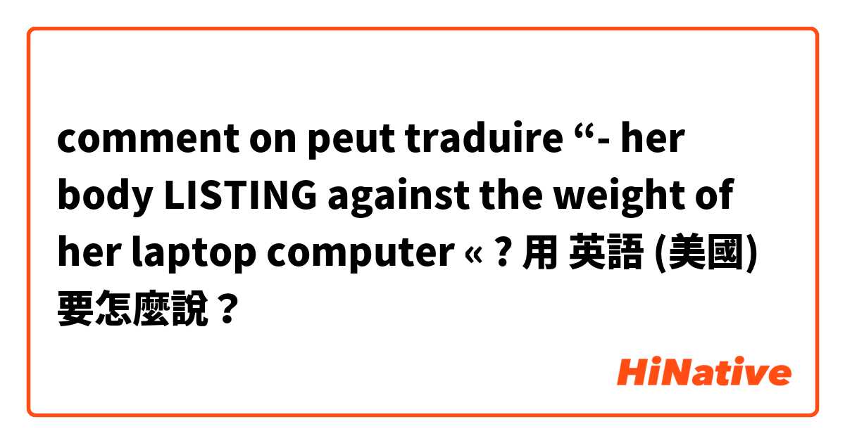 comment on peut traduire “- her body LISTING against the weight of her laptop computer « ?用 英語 (美國) 要怎麼說？
