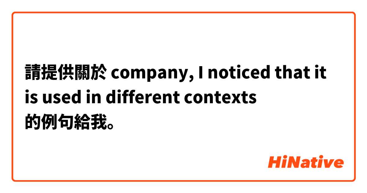 請提供關於 company, I noticed that it is used in different contexts 的例句給我。