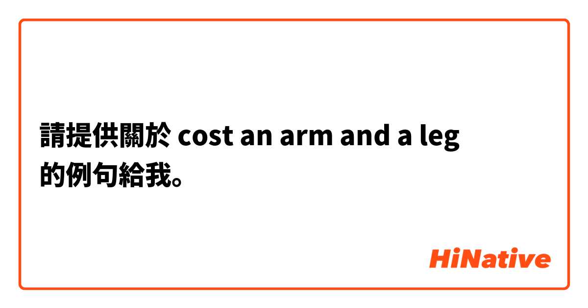 請提供關於 cost an arm and a leg 的例句給我。