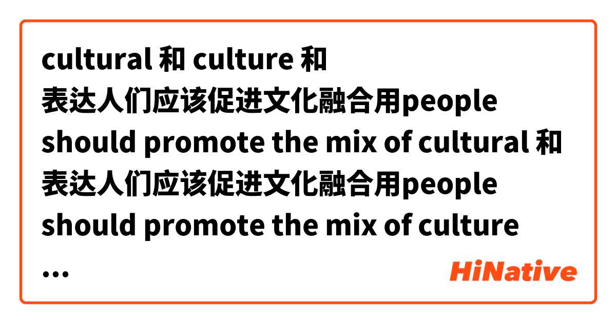 cultural 和 culture 和 表达人们应该促进文化融合用people should promote the mix of cultural 和 表达人们应该促进文化融合用people should promote the mix of culture 的差別在哪裡？