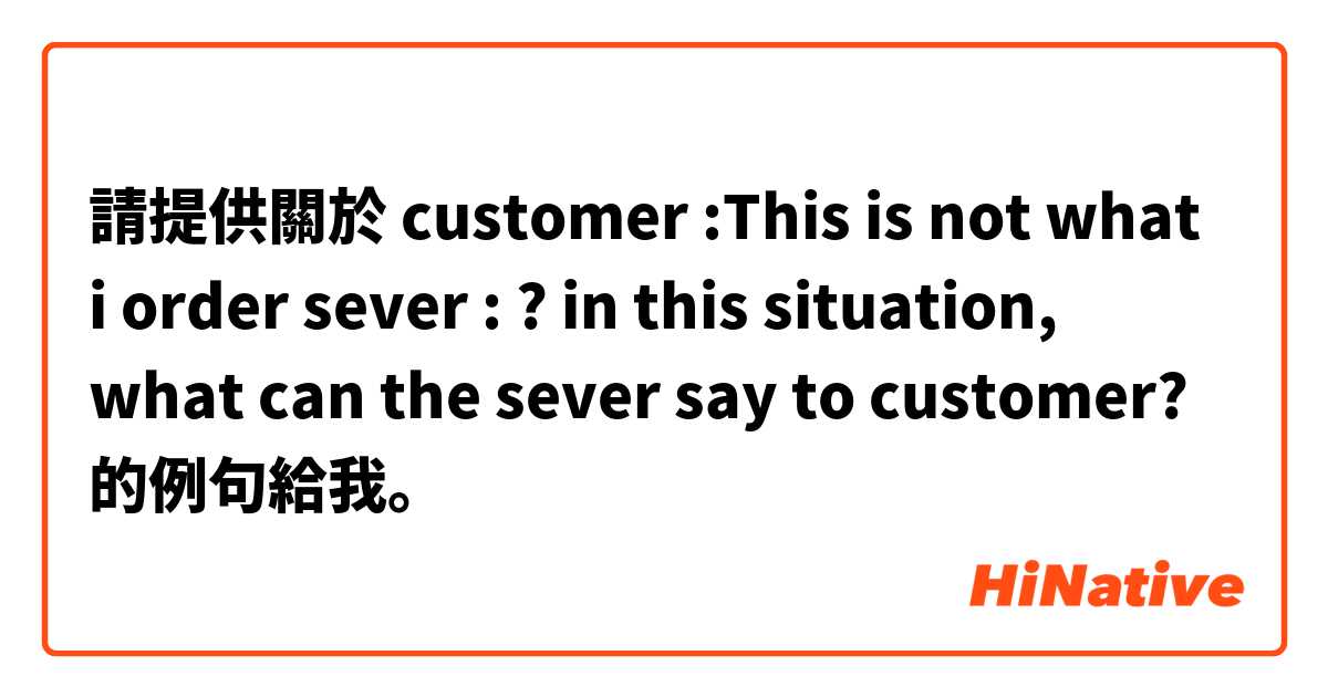 請提供關於 customer :This is not what i order
sever : ?

in this situation, what can the sever say to customer? 的例句給我。