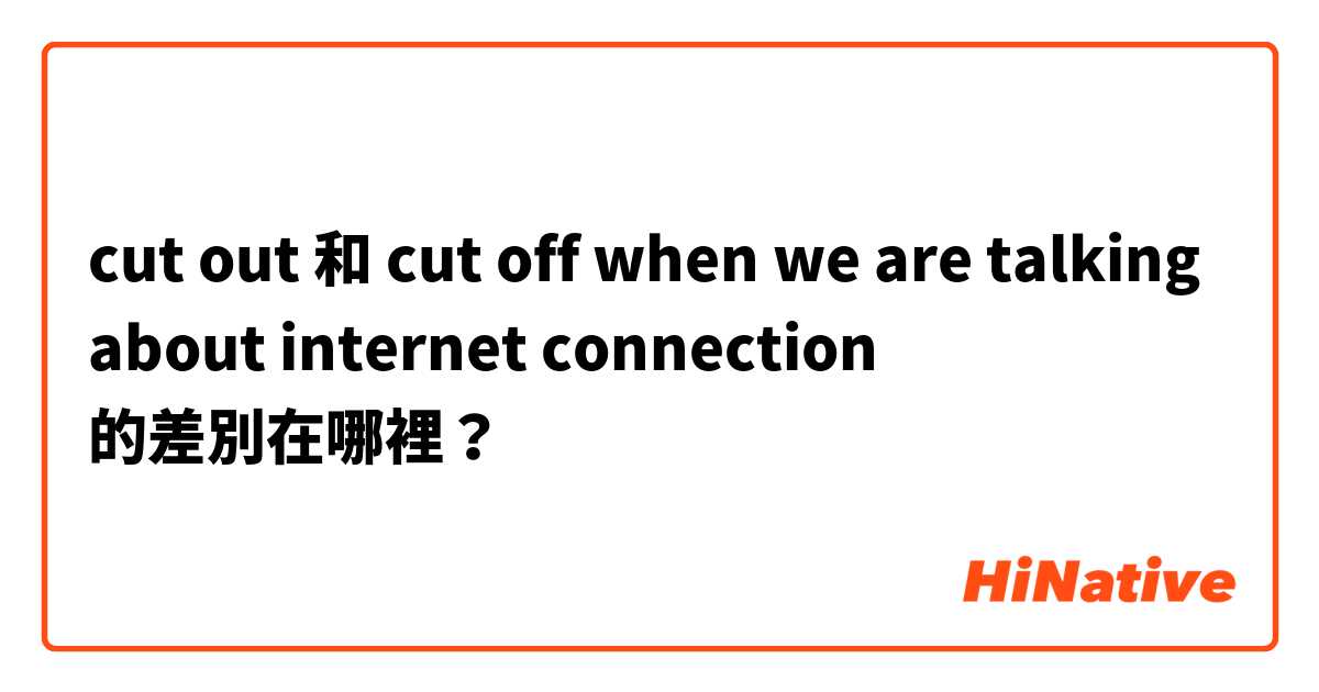 cut out 和 cut off when we are talking about internet connection 的差別在哪裡？