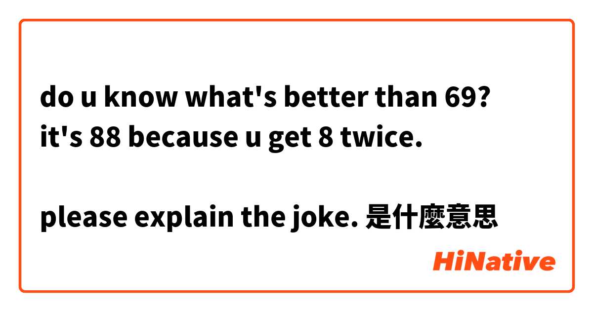 do u know what's better than 69?
it's 88 because u get 8 twice.

please explain the joke.是什麼意思