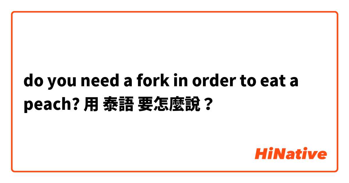 do you need a fork in order to eat a peach?用 泰語 要怎麼說？