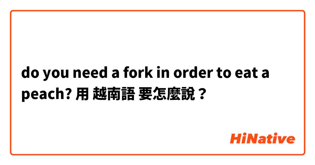 do you need a fork in order to eat a peach?用 越南語 要怎麼說？