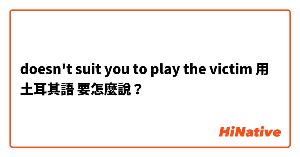 doesn't suit you to play the victim用 土耳其語 要怎麼說？