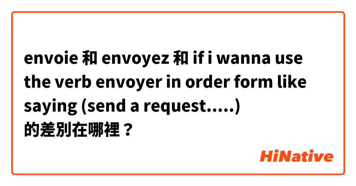 envoie 和 envoyez   和 if i wanna use the verb envoyer in order form like saying (send a request.....) 的差別在哪裡？