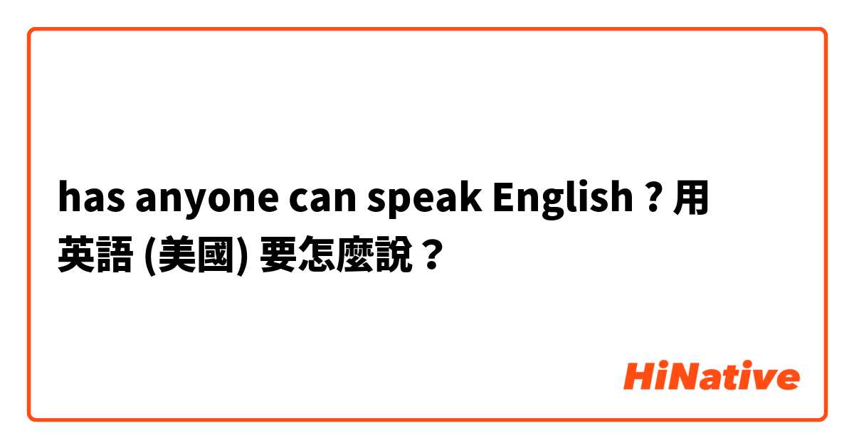 has anyone can speak English ?用 英語 (美國) 要怎麼說？