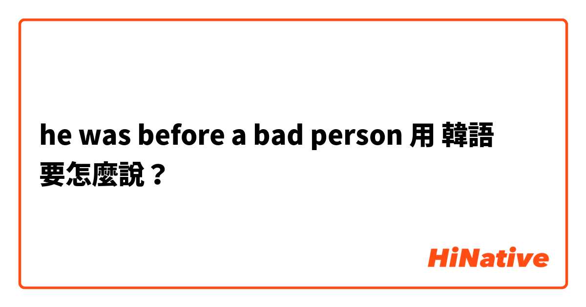 he was before a bad person用 韓語 要怎麼說？