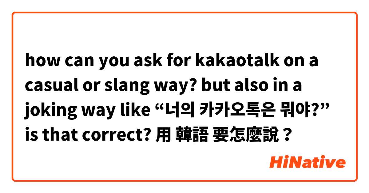 how can you ask for kakaotalk on a casual or slang way? but also in a joking way like “너의 카카오톡은 뭐야?” is that correct?用 韓語 要怎麼說？