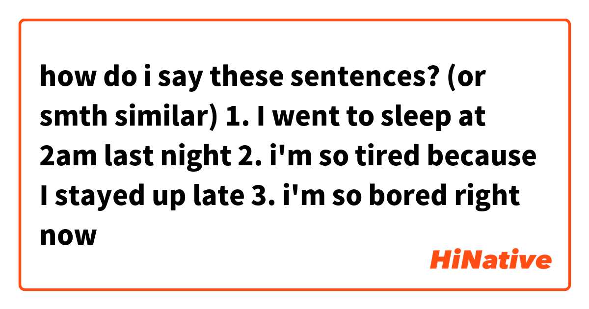 how do i say these sentences? (or smth similar)

1. I  went to sleep at 2am last night
2. i'm so tired because I stayed up late
3. i'm so bored right now 