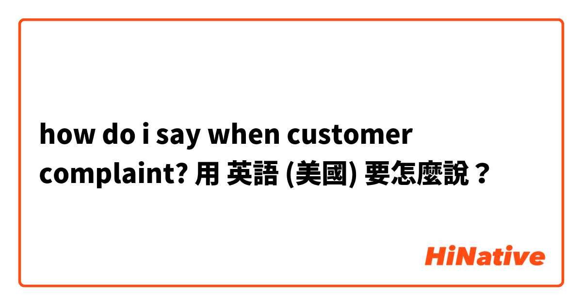 how do i say when customer complaint?用 英語 (美國) 要怎麼說？