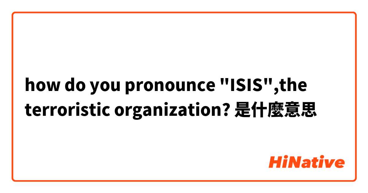 how do you pronounce "ISIS",the terroristic organization?是什麼意思