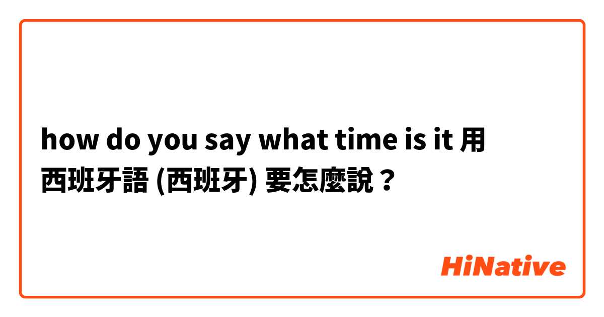how do you say what time is it 用 西班牙語 (西班牙) 要怎麼說？