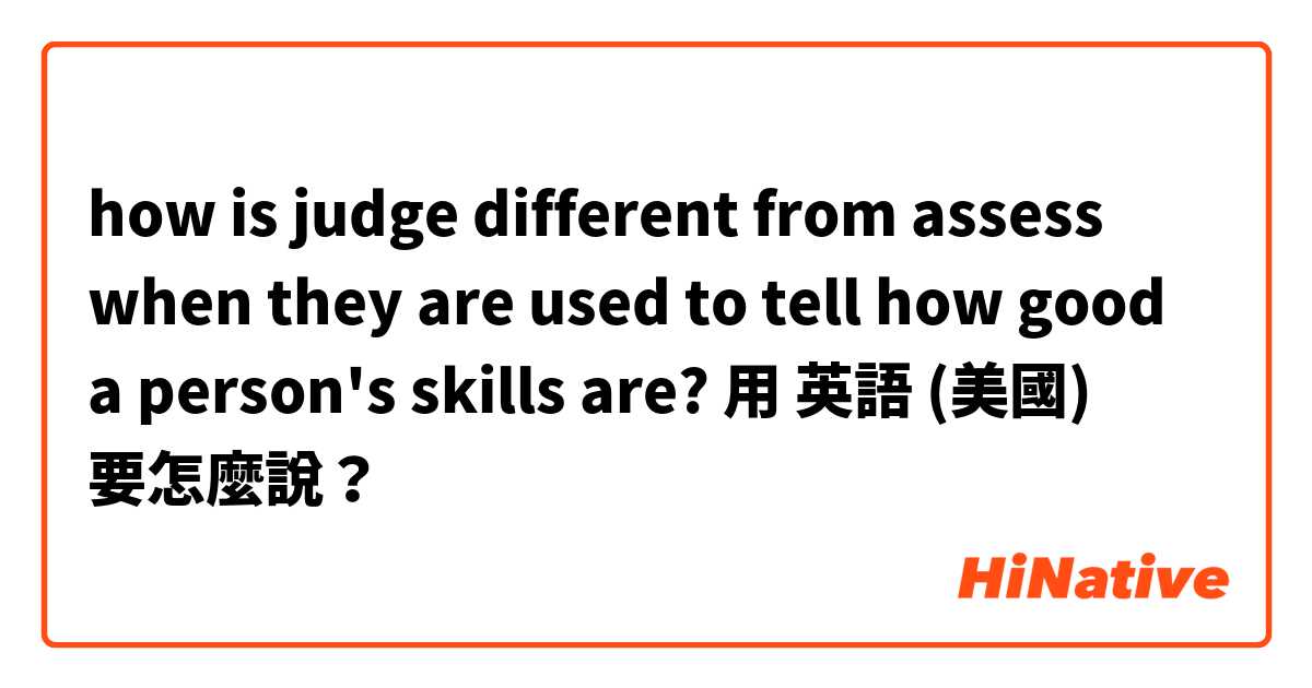 how is judge different from assess when they are used to tell how good a person's skills are?用 英語 (美國) 要怎麼說？