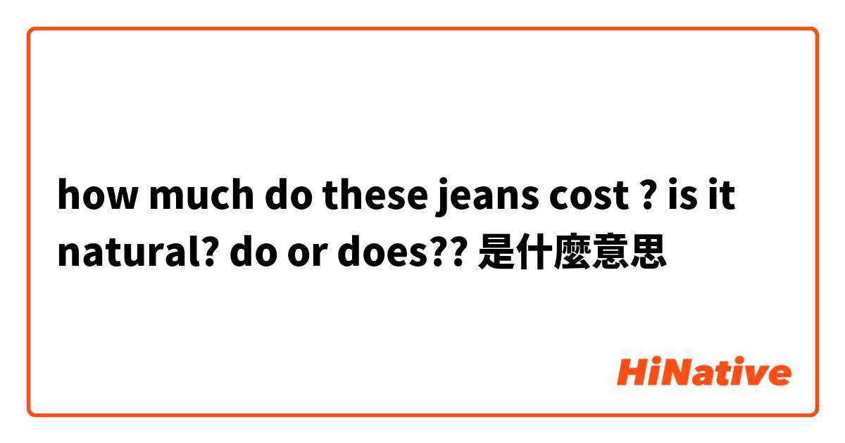 how much do these jeans cost ? is it natural? do or does??是什麼意思