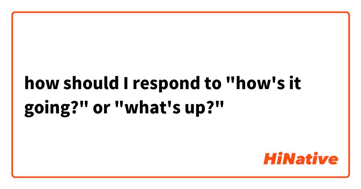 how should I respond to "how's it going?"
or "what's up?"