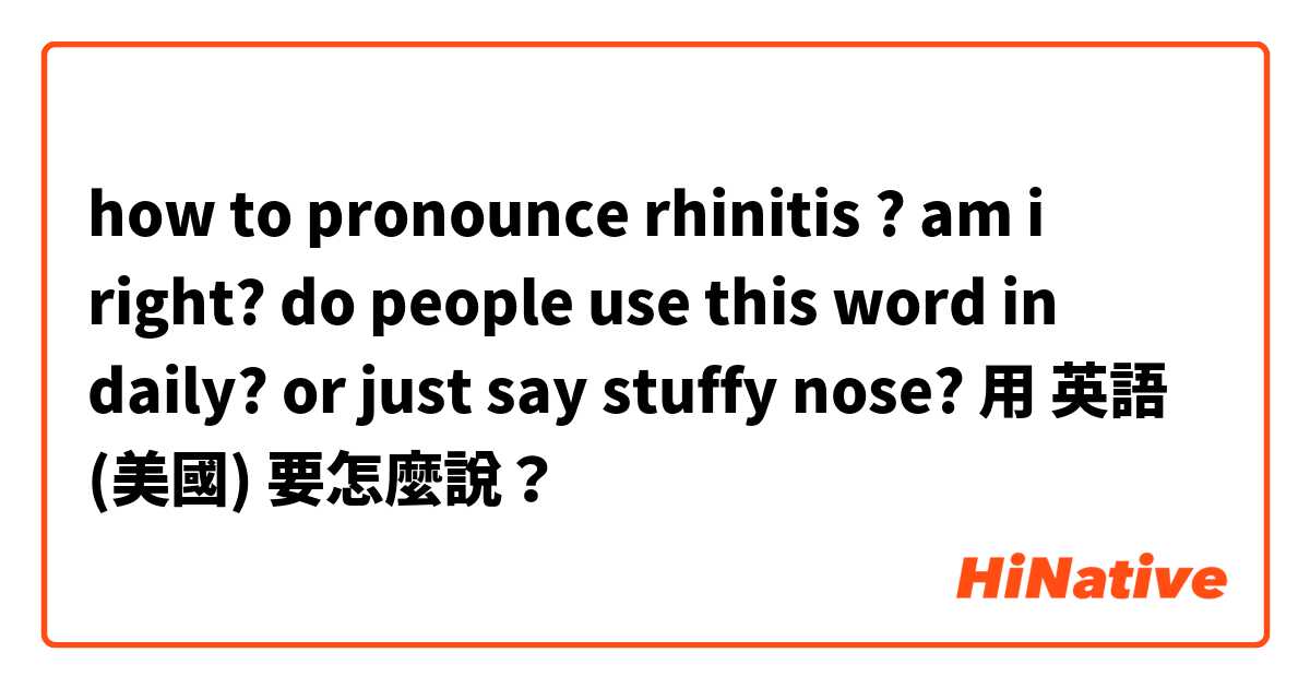 how to pronounce rhinitis ? am i right? do people use this word in daily? or just say stuffy nose? 用 英語 (美國) 要怎麼說？