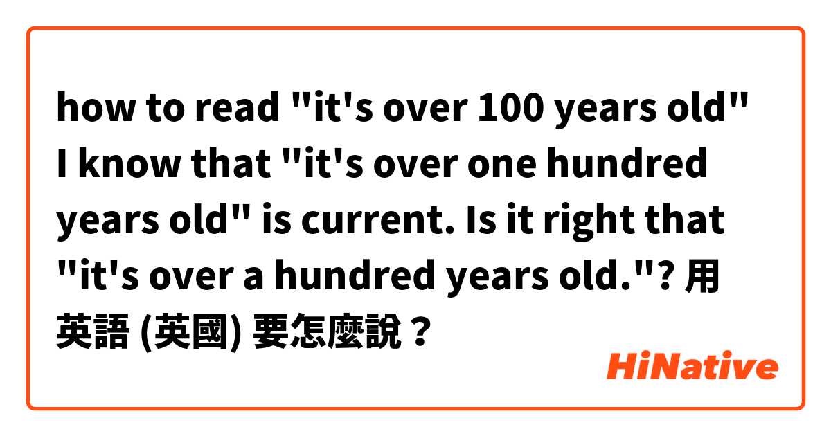 how to read "it's over 100 years old"
I know that "it's over one hundred years old" is current.
Is it right that "it's over a hundred years old."?用 英語 (英國) 要怎麼說？