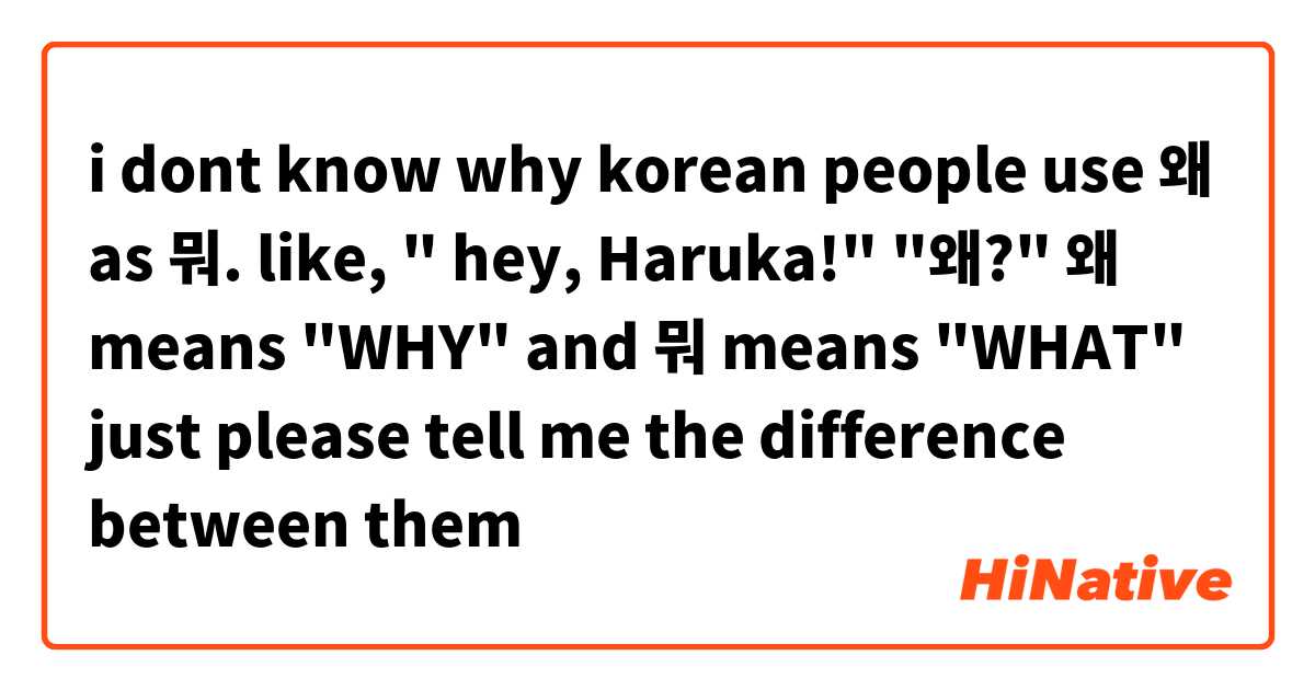 i dont know why korean people use 왜 as 뭐.
like, " hey, Haruka!"
"왜?" 왜 means "WHY" and 뭐 means "WHAT" 
just please tell me the difference between them